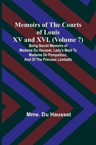Memoirs of the Courts of Louis XV and XVI. (Volume 7); Being Secret Memoirs of Madame Du Hausset, Lady's Maid to Madame de Pompadour, and of the Princess Lamballe