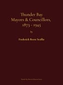 Thunder Bay Mayors & Councillors, 1873-1945 Including Port Arthur and Fort William, Ontario (1884-1945) and Their Predecessors, the Municipalities of Shuniah (1873-1884) and Neebing (1881-1892) : a Biographical and Genealogical Dictionary and Electoral History