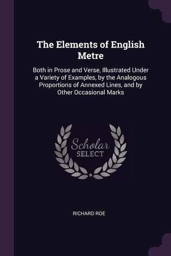 The Elements of English Metre Both in Prose and Verse, Illustrated Under a Variety of Examples, by the Analogous Proportions of Annexed Lines, and by Other Occasional Marks