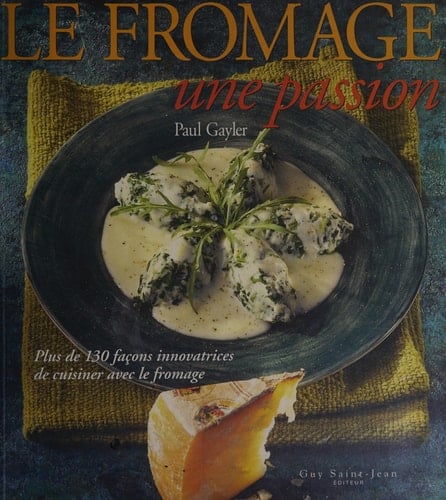 Le fromage, une passion Plus de 130 façons innovatrices de cuisiner avec le fromage
