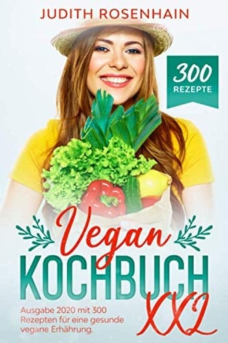 Vegan Kochbuch XXL: Ausgabe 2020 Mit 300 Rezepten Lebe und Koche Gesund Mit Diesem Ultimativen Vegan Kochbuch (inkl. Veganer Kuchen, Vegane Pancakes, Vegan Burger, Vegane Muffins, Vegan Brownies, Vegane Lasagne, Uvm. )