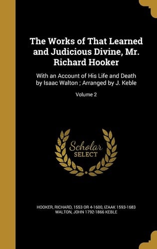The Works of That Learned and Judicious Divine, Mr. Richard Hooker With an Account of His Life and Death by Isaac Walton; Arranged by J. Keble; Volume 2