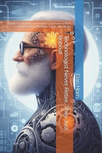 Technologist Never Retire, They Just Reboot: Guide to Lifelong Innovation and Reinvention and Teaching the New Dogs Old Tricks