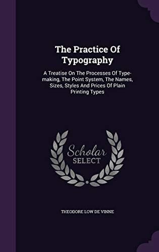 The Practice Of Typography A Treatise On The Processes Of Type-making, The Point System, The Names, Sizes, Styles And Prices Of Plain Printing Types