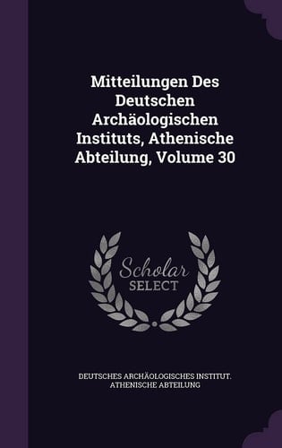 Mitteilungen Des Deutschen Archäologischen Instituts, Athenische Abteilung, Volume 30