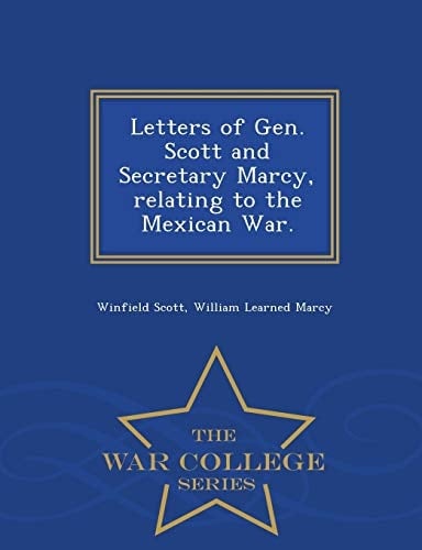 Letters of Gen. Scott and Secretary Marcy, Relating to the Mexican War. - War College Series
