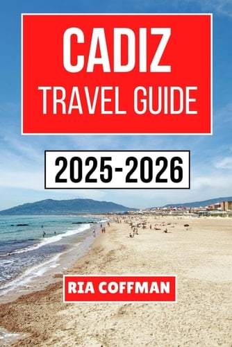 CADIZ TRAVEL GUIDE 2025-2026: Discover the Rich History, Local Traditions, Authentic Cuisine, and Stunning Landscapes That Make This Spanish Destination Unforgettable