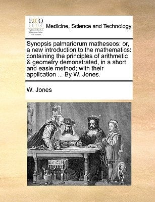 Synopsis palmariorum matheseos: or, a new introduction to the mathematics: containing the principles of arithmetic & geometry demonstrated, in a short ... with their application ... By W. Jones.
