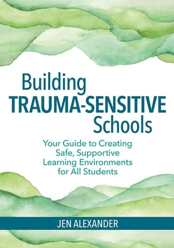 Building Trauma-sensitive Schools Your Guide to Creating Safe, Supportive Learning Environments for All Students