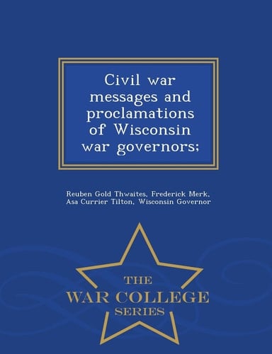 Civil War Messages and Proclamations of Wisconsin War Governors; - War College Series