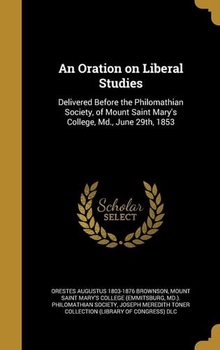An Oration on Liberal Studies Delivered Before the Philomathian Society, of Mount Saint Mary's College, Md., June 29th, 1853