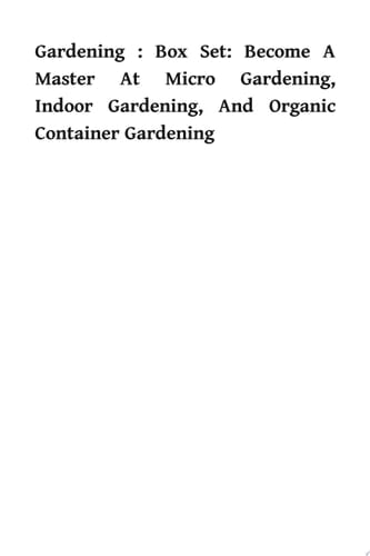 Gardening : Box Set: Become A Master At Micro Gardening, Indoor Gardening, And Organic Container Gardening