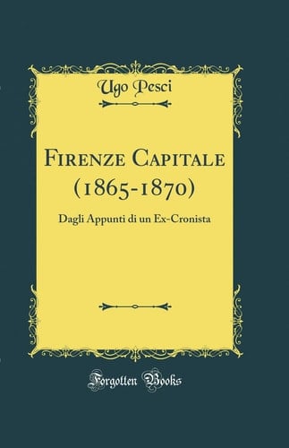 Firenze Capitale (1865-1870) Dagli Appunti Di Un Ex-Cronista (Classic Reprint)