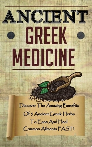 Ancient Greek Medicine - Discover The Amazing Benefits Of 5 Ancient Greek Herbs To Ease And Heal Common Ailments FAST!