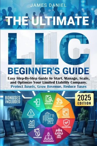 The Ultimate LLC Beginner's Guide: Easy Step-By-Step Guide to Start, Manage, Scale, and Optimize Your Limited Liability Company. Protect Assets, Grow Revenue, Reduce Taxes