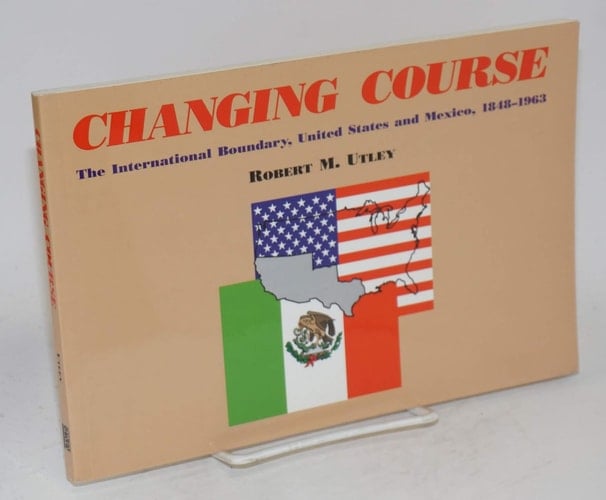 Changing Course: The International Boundary, United States and Mexico, 1848-1963