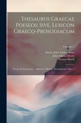 Thesaurus graecae poeseos; sive, Lexicon graeco-prosodiacum Versus, et synonyma ... epitheta, phrases, descriptiones, &c. ...; Volumen 1