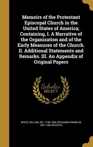 Memoirs of the Protestant Episcopal Church in the United States of America; Containing, I. A Narrative of the Organization and of the Early Measures of the Church. II. Additional Statements and Remarks. III. An Appendix of Original Papers