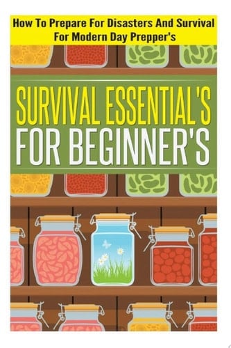Survival Essentials For Beginners - How To Prepare For Disasters And Survival For Modern Day Preppers