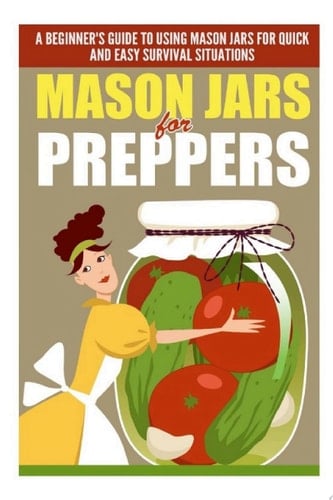 Mason Jars for Preppers - A Beginner’s Guide to Using Mason Jars for Quick and Easy Survival Situations