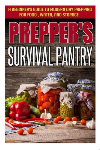 Prepper's Survival Pantry: A Beginner's Guide to Modern Day Prepping For Food, Water, And Storage