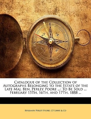 Catalogue of the Collection of Autographs Belonging to the Estate of the Late Maj. Ben. Perley Poore ...: To Be Sold ... February 15Th, 16Th, and 17Th, 1888 ...