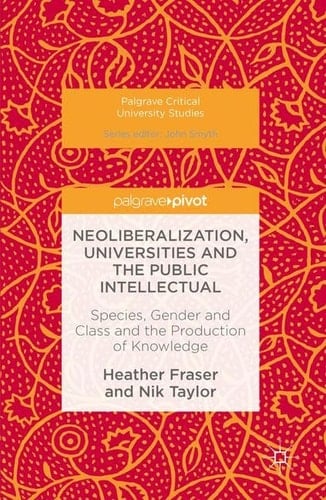 Neoliberalization, Universities and the Public Intellectual: Species, Gender and Class and the Production of Knowledge (Palgrave Critical University Studies)