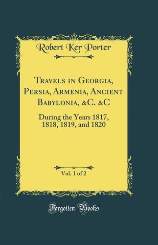 Travels in Georgia, Persia, Armenia, Ancient Babylonia, &c. &c, Vol. 1 of 2 During the Years 1817, 1818, 1819, and 1820 (Classic Reprint)