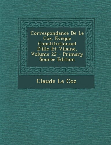 Correspondance de Le Coz Évêque Constitutionnel D'Ille-Et-Vilaine, Volume 22 - Primary Source Edition