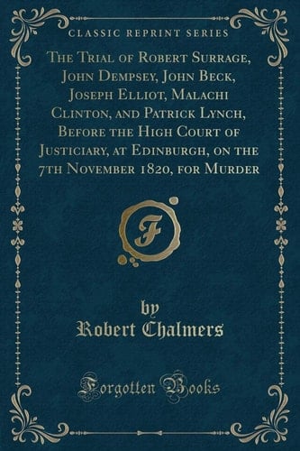 The Trial of Robert Surrage, John Dempsey, John Beck, Joseph Elliot, Malachi Clinton, and Patrick Lynch, Before the High Court of Justiciary, at Edinburgh, on the 7th November 1820, for Murder (Classic Reprint)