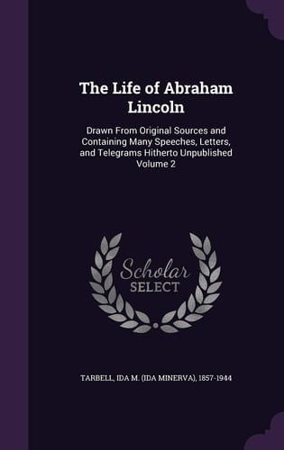 The Life of Abraham Lincoln Drawn From Original Sources and Containing Many Speeches, Letters, and Telegrams Hitherto Unpublished Volume 2