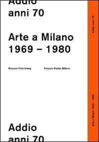 Addio anni 70 arte a Milano, 1969-1980