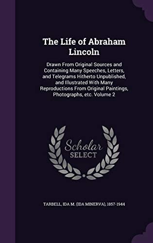 The Life of Abraham Lincoln Drawn From Original Sources and Containing Many Speeches, Letters, and Telegrams Hitherto Unpublished, and Illustrated With Many Reproductions From Original Paintings, Photographs, Etc. Volume 2