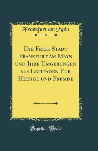 Die Freie Stadt Frankfurt Am Mayn Und Ihre Umgebungen ALS Leitfaden Fur Hiesige Und Fremde (Classic Reprint)