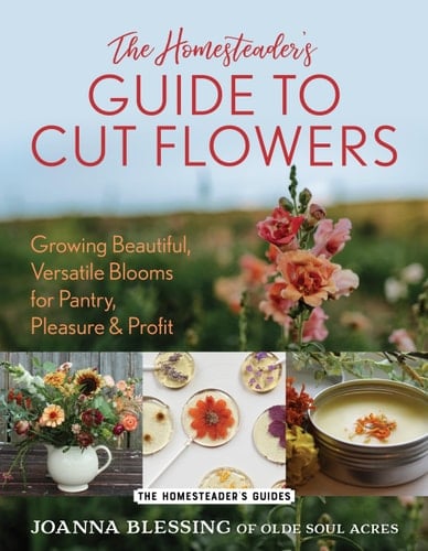 The Homesteader's Guide to Cut Flowers Growing Beautiful, Versatile Blooms for Pantry, Pleasure & Profit