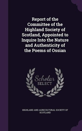 Report of the Committee of the Highland Society of Scotland, Appointed to Inquire Into the Nature and Authenticity of the Poems of Ossian