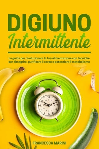 DIGIUNO INTERMITTENTE: La guida per rivoluzionare la tua alimentazione con tecniche per dimagrire, purificare il corpo e potenziare il metabolismo. ... e il benessere personale) (Italian Edition)