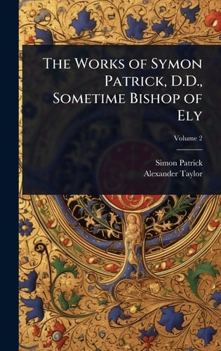 The Works of Symon Patrick, D.D., Sometime Bishop of Ely