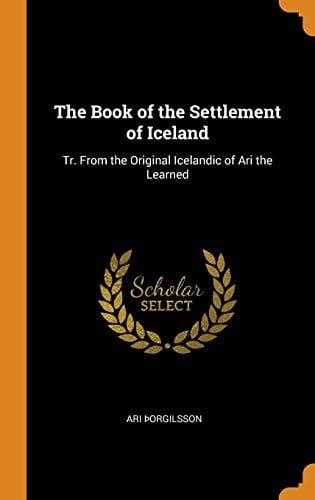 The Book of the Settlement of Iceland Tr. from the Original Icelandic of Ari the Learned