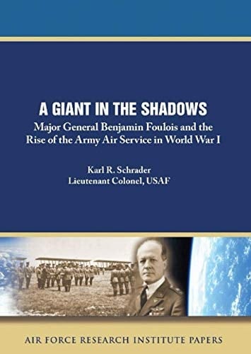 A Giant in the Shadows: Major General Benjamin Foulois and the Rise of the Army Air Service in World War I