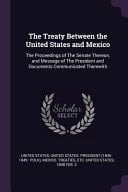 The Treaty Between the United States and Mexico The Proceedings of The Senate Thereon, and Message of The President and Documents Communicated Therewith
