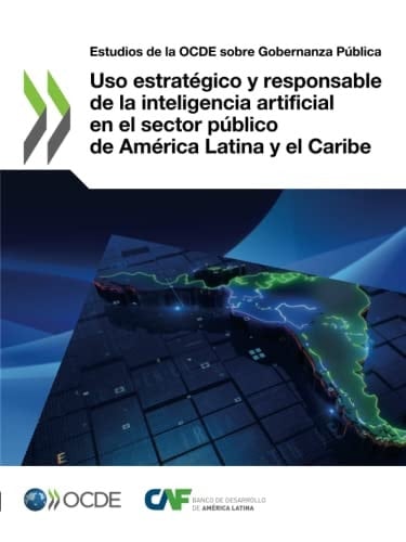 Estudios de la Ocde Sobre Gobernanza Pública USO Estratégico Y Responsable de la Inteligencia Artificial En El Sector Público de América Latina Y El Caribe