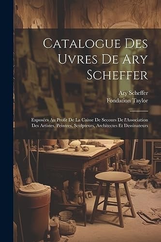 Catalogue des uvres de Ary Scheffer Exposées au profit de la caisse de secours de l'Association des artistes, peintres, sculpteurs, architectes et dessinateurs