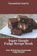 Super Simple Fudge Recipe Book Over 40 Delicious Homemade Fudge Recipes