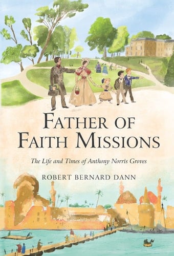 Father of Faith Missions The Life and Times of Anthony Norris Groves