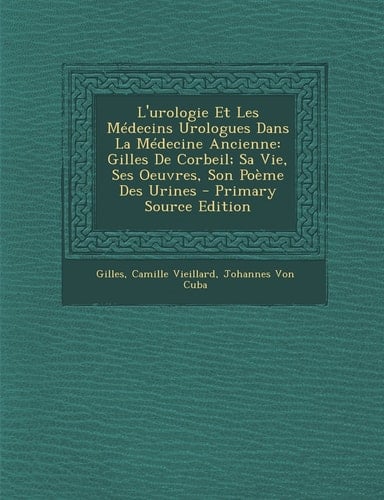 L' Urologie Et Les Médecins Urologues Dans la Médecine Ancienne Gilles de Corbeil; Sa Vie, Ses Oeuvres, Son Poème Des Urines - Primary Source Edition