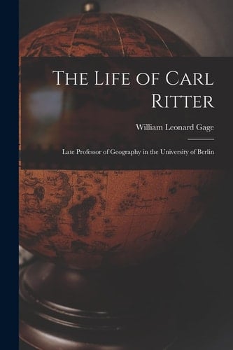 The Life of Carl Ritter Late Professor of Geography in the University of Berlin