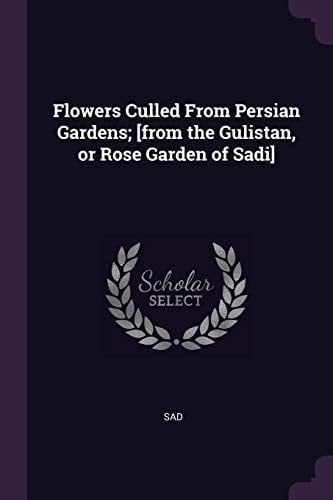 Flowers Culled From Persian Gardens; [from the Gulistan, Or Rose Garden of Sadi]