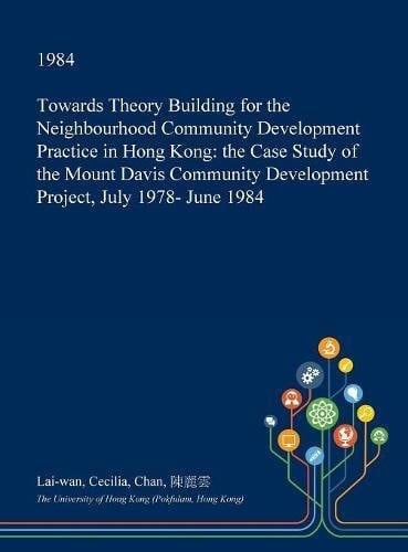 Towards Theory Building for the Neighbourhood Community Development Practice in Hong Kong The Case Study of the Mount Davis Community Development Project, July 1978- June 1984