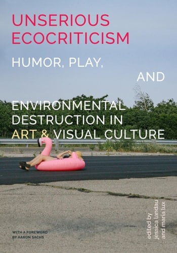 Unserious Ecocriticism Humor, Play and Environmental Destruction in Art and Visual Culture